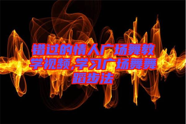 錯(cuò)過的情人廣場舞教學(xué)視頻,學(xué)習(xí)廣場舞舞蹈步法