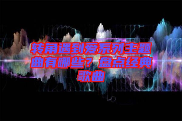 轉(zhuǎn)角遇到愛系列主題曲有哪些？盤點經(jīng)典歌曲