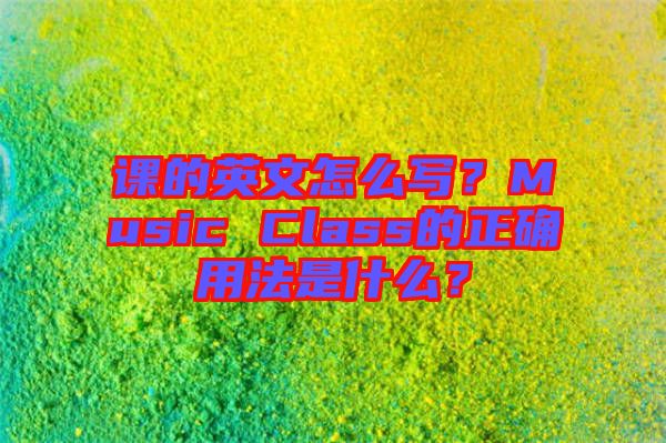 課的英文怎么寫？Music Class的正確用法是什么？