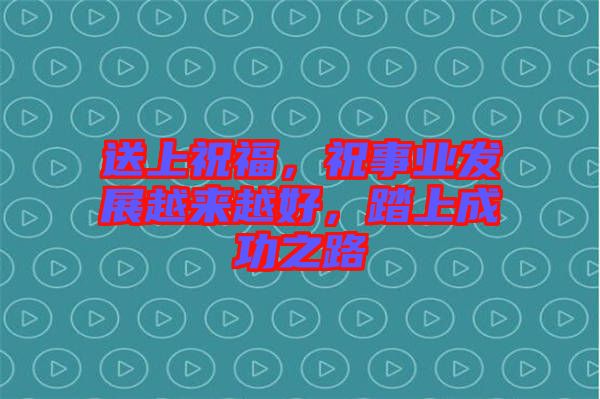 送上祝福，祝事業(yè)發(fā)展越來越好，踏上成功之路