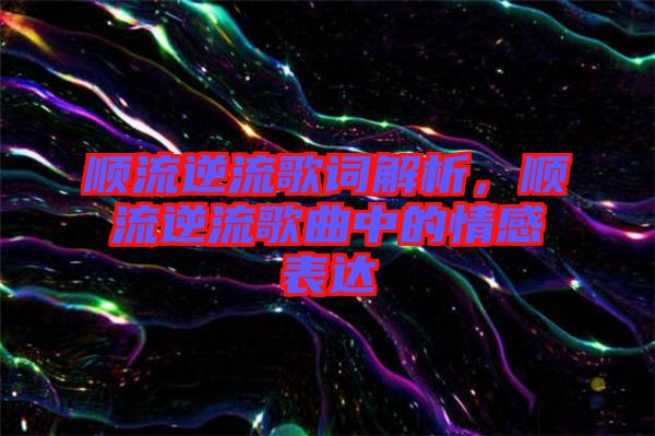 順流逆流歌詞解析，順流逆流歌曲中的情感表達