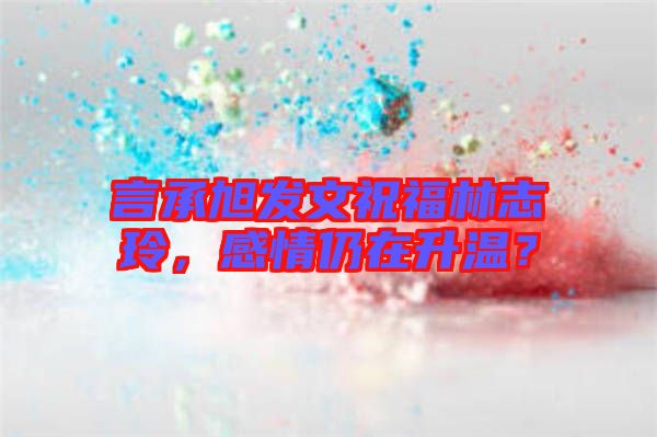 言承旭發(fā)文祝福林志玲，感情仍在升溫？