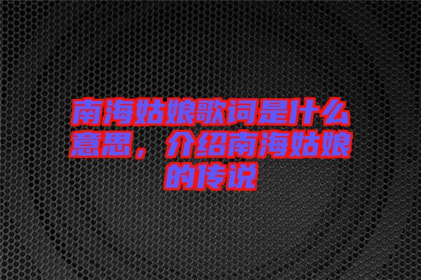 南海姑娘歌詞是什么意思，介紹南海姑娘的傳說