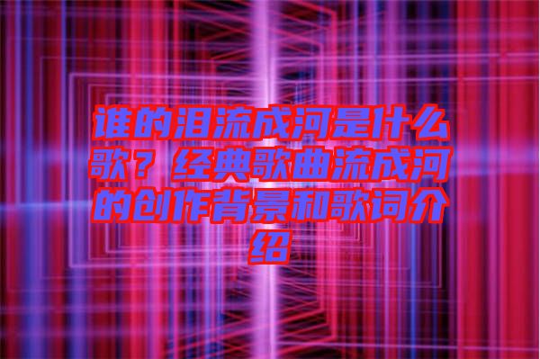 誰的淚流成河是什么歌？經(jīng)典歌曲流成河的創(chuàng)作背景和歌詞介紹