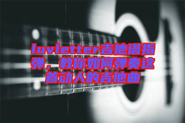 luvletter吉他譜指彈，教你如何彈奏這首動人的吉他曲