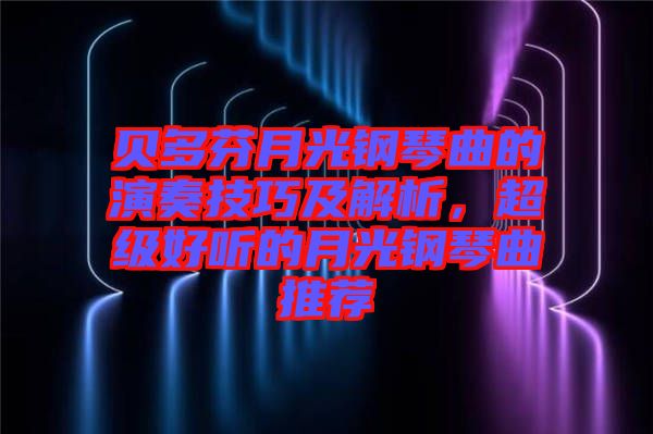 貝多芬月光鋼琴曲的演奏技巧及解析，超級好聽的月光鋼琴曲推薦