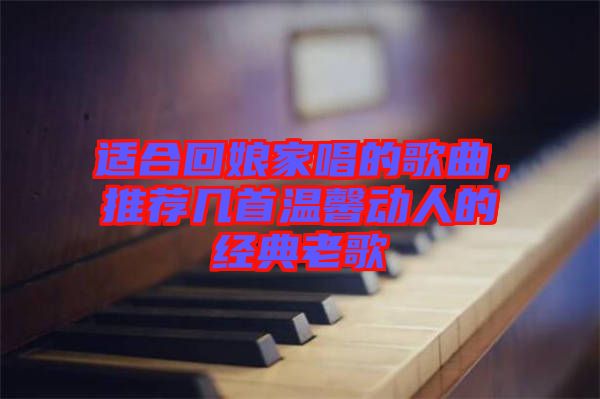 適合回娘家唱的歌曲，推薦幾首溫馨動(dòng)人的經(jīng)典老歌