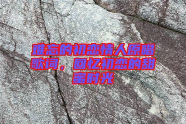 難忘的初戀情人原唱歌詞，回憶初戀的甜蜜時光