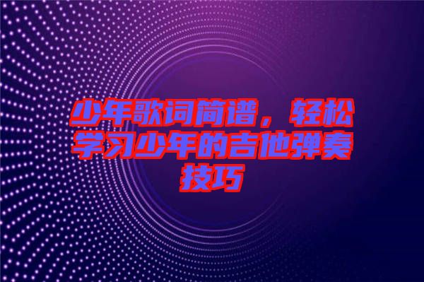 少年歌詞簡(jiǎn)譜，輕松學(xué)習(xí)少年的吉他彈奏技巧