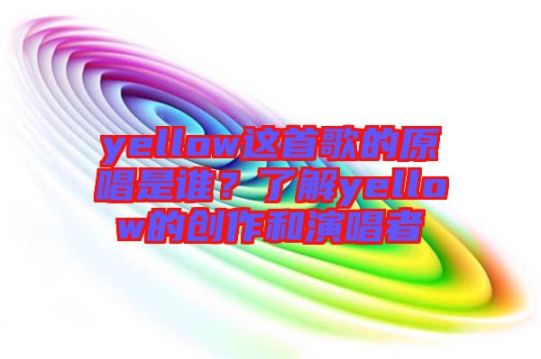 yellow這首歌的原唱是誰？了解yellow的創(chuàng)作和演唱者