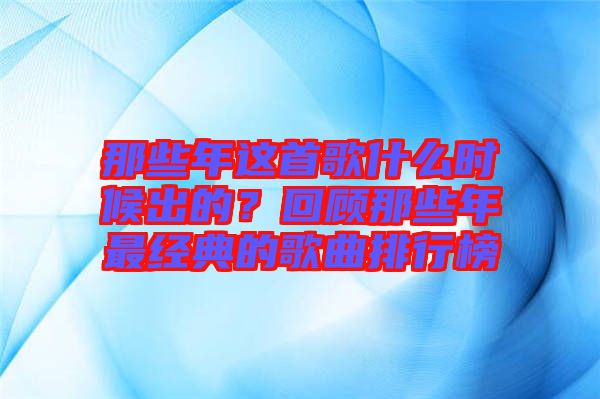 那些年這首歌什么時(shí)候出的？回顧那些年最經(jīng)典的歌曲排行榜