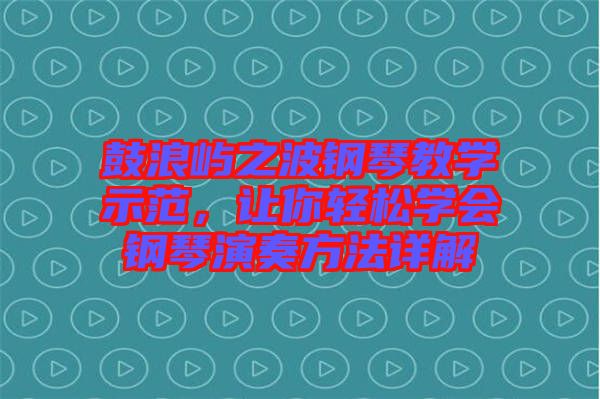 鼓浪嶼之波鋼琴教學(xué)示范，讓你輕松學(xué)會鋼琴演奏方法詳解