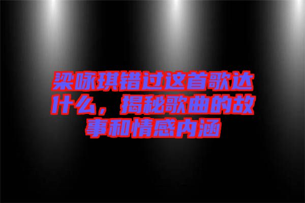 梁詠琪錯過這首歌達(dá)什么，揭秘歌曲的故事和情感內(nèi)涵