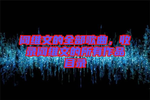 閻維文的全部歌曲，收錄閻維文的所有作品目錄