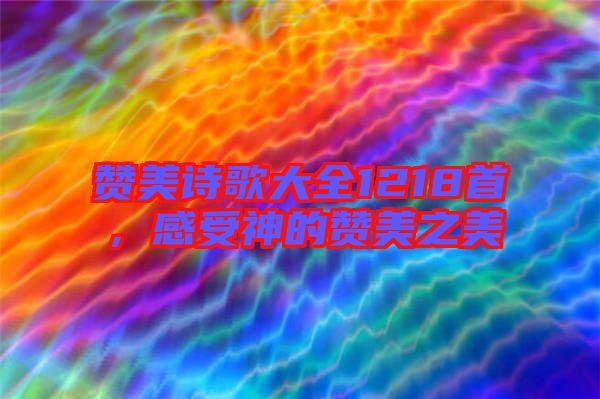 贊美詩歌大全1218首，感受神的贊美之美