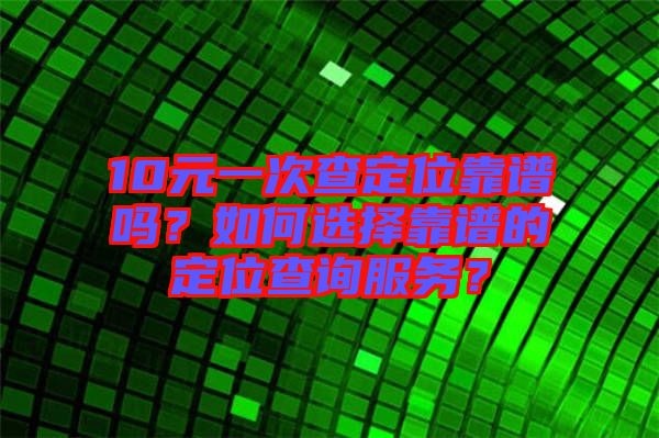 10元一次查定位靠譜嗎？如何選擇靠譜的定位查詢服務(wù)？