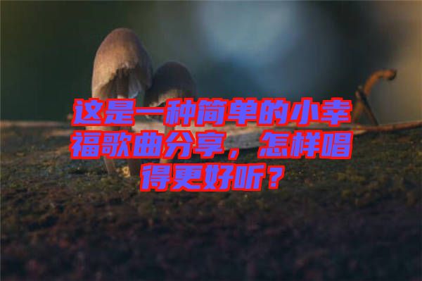 這是一種簡(jiǎn)單的小幸福歌曲分享，怎樣唱得更好聽(tīng)？