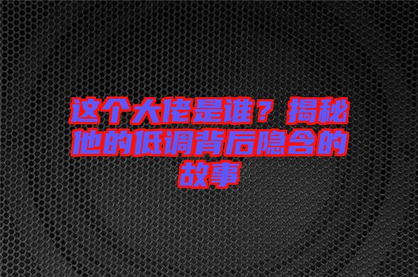 這個(gè)大佬是誰？揭秘他的低調(diào)背后隱含的故事