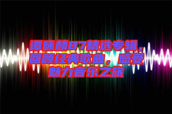 譚詠麟87精選專輯，回顧經(jīng)典歌曲，感受魅力音樂之旅