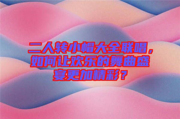 二人轉小帽大全聯(lián)唱，如何讓歡樂的舞曲盛宴更加精彩？