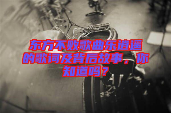 東方不敗歌曲樂逍遙的歌詞及背后故事，你知道嗎？