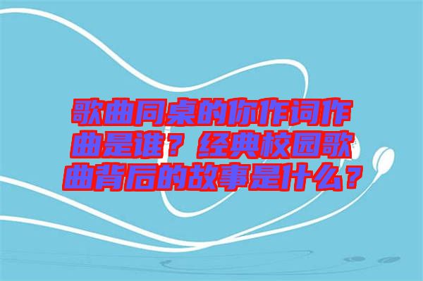 歌曲同桌的你作詞作曲是誰？經(jīng)典校園歌曲背后的故事是什么？