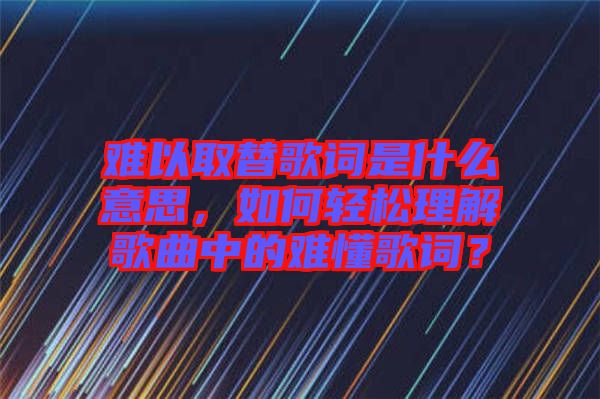 難以取替歌詞是什么意思，如何輕松理解歌曲中的難懂歌詞？