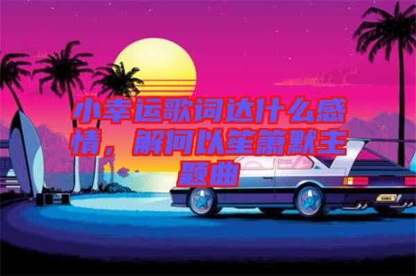 小幸運歌詞達什么感情，解何以笙簫默主題曲