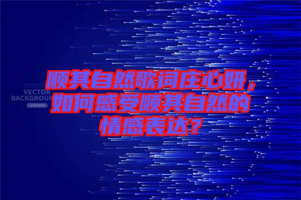 順其自然歌詞莊心妍，如何感受順其自然的情感表達(dá)？