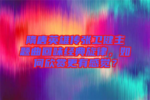 隋唐英雄傳張衛(wèi)健主題曲回味經(jīng)典旋律，如何欣賞更有感覺？