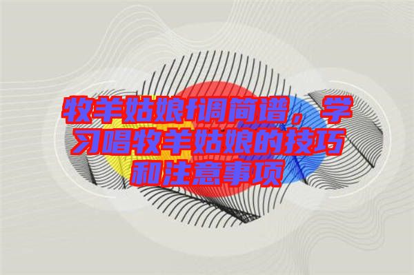 牧羊姑娘f調(diào)簡譜，學(xué)習(xí)唱牧羊姑娘的技巧和注意事項