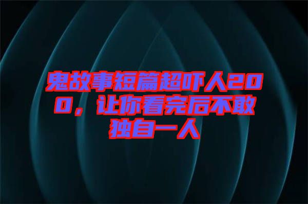 鬼故事短篇超嚇人200，讓你看完后不敢獨(dú)自一人