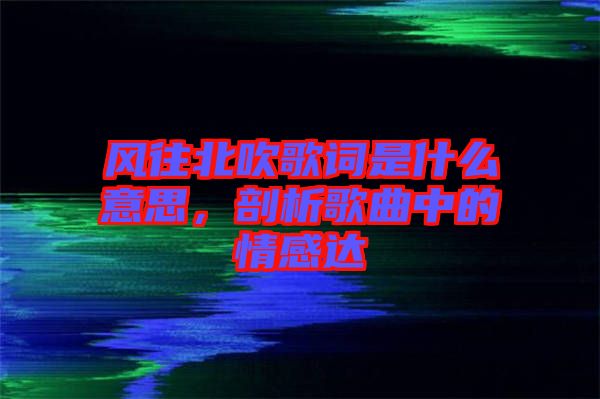 風(fēng)往北吹歌詞是什么意思，剖析歌曲中的情感達(dá)