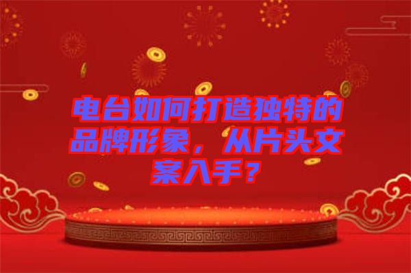 電臺如何打造獨特的品牌形象，從片頭文案入手？