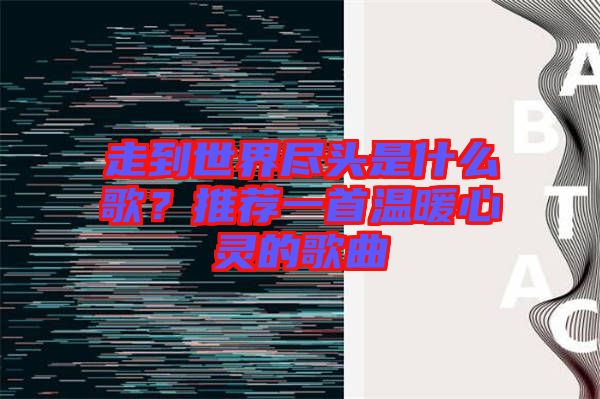 走到世界盡頭是什么歌？推薦一首溫暖心靈的歌曲