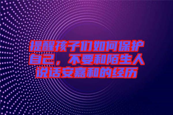 提醒孩子們?nèi)绾伪Ｗo(hù)自己，不要和陌生人說話安嘉和的經(jīng)歷