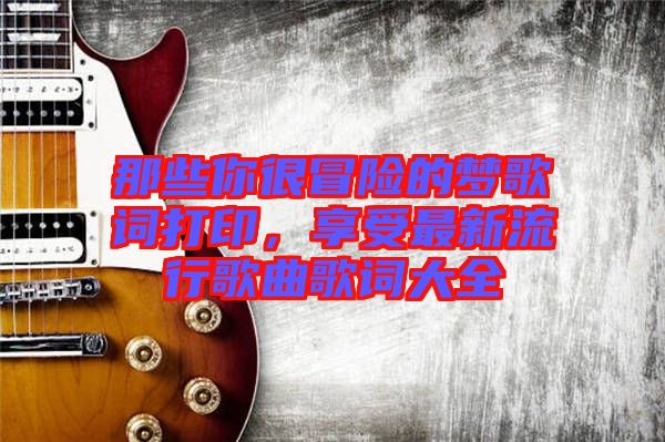 那些你很冒險的夢歌詞打印，享受最新流行歌曲歌詞大全