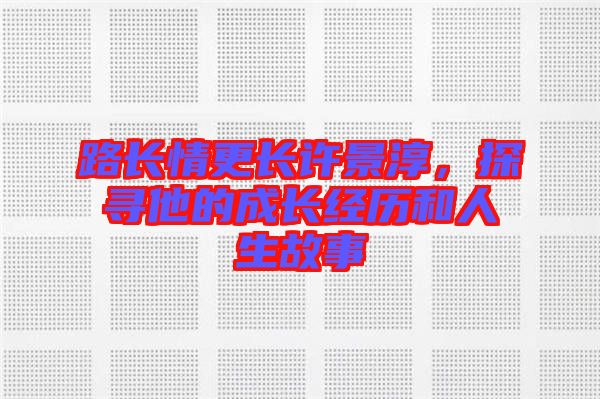 路長情更長許景淳，探尋他的成長經(jīng)歷和人生故事