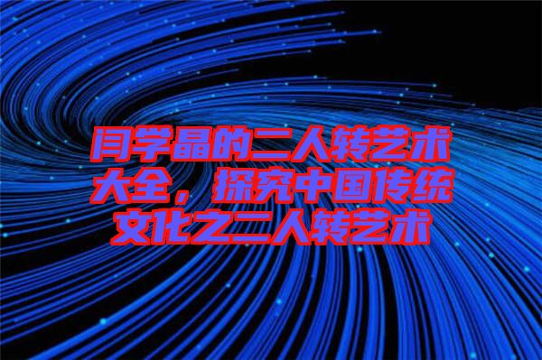 閆學晶的二人轉藝術大全，探究中國傳統(tǒng)文化之二人轉藝術