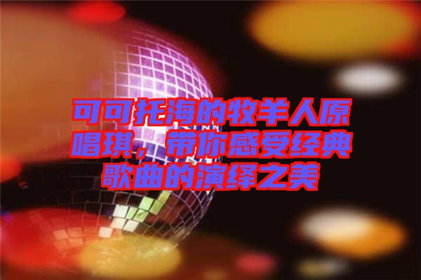 可可托海的牧羊人原唱琪，帶你感受經(jīng)典歌曲的演繹之美