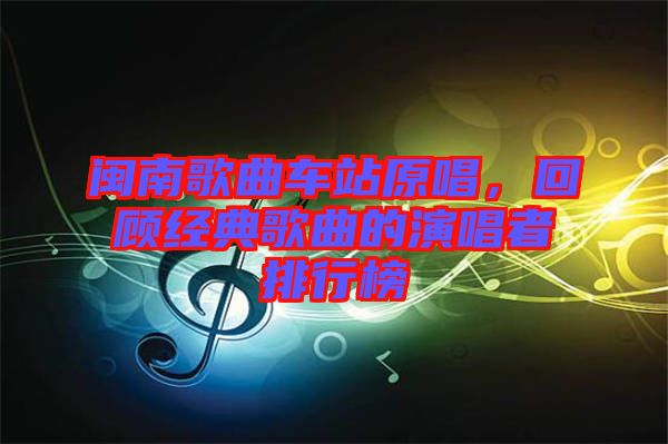 閩南歌曲車站原唱，回顧經(jīng)典歌曲的演唱者排行榜