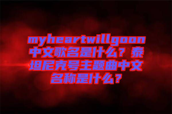 myheartwillgoon中文歌名是什么？泰坦尼克號(hào)主題曲中文名稱是什么？