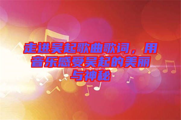 走進(jìn)吳起歌曲歌詞，用音樂(lè)感受吳起的美麗與神秘