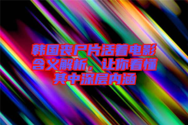 韓國(guó)喪尸片活著電影含義解析，讓你看懂其中深層內(nèi)涵