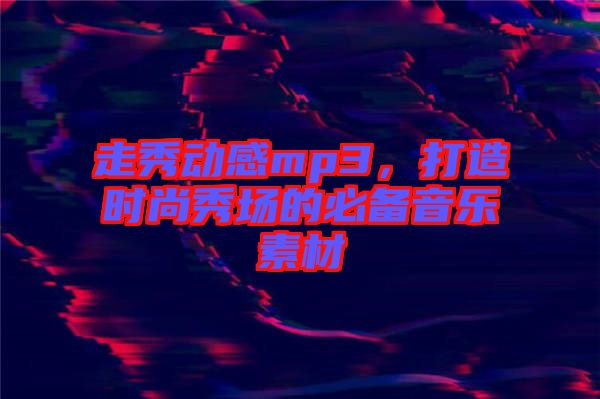 走秀動感mp3，打造時尚秀場的必備音樂素材