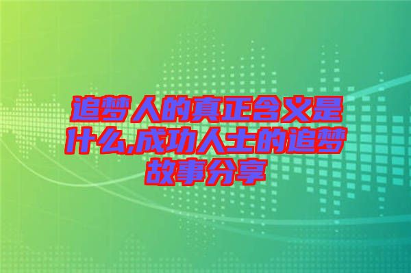 追夢(mèng)人的真正含義是什么,成功人士的追夢(mèng)故事分享