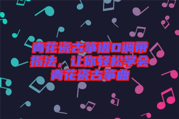 青花瓷古箏譜D調(diào)帶指法，讓你輕松學(xué)會(huì)青花瓷古箏曲