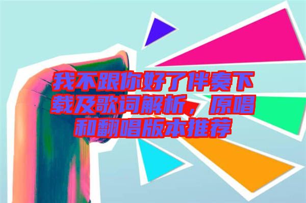 我不跟你好了伴奏下載及歌詞解析，原唱和翻唱版本推薦