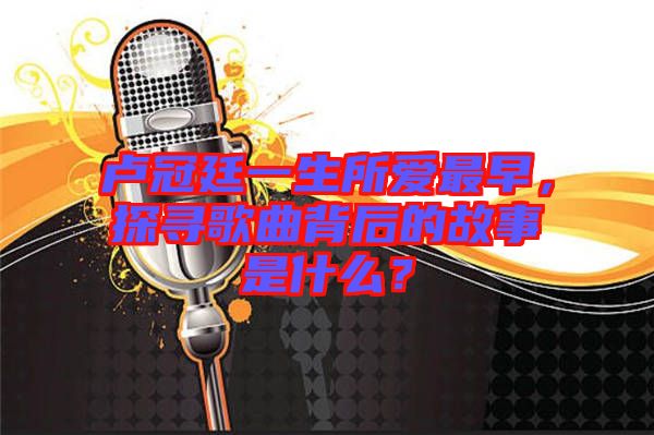 盧冠廷一生所愛最早，探尋歌曲背后的故事是什么？