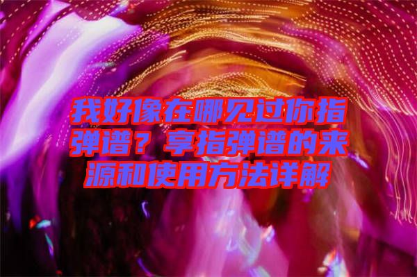 我好像在哪見過你指彈譜？享指彈譜的來源和使用方法詳解